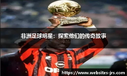 非洲足球明星：探索他们的传奇故事