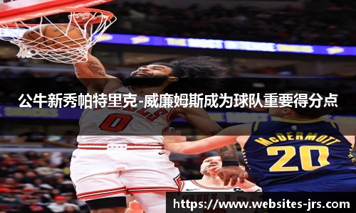 公牛新秀帕特里克-威廉姆斯成为球队重要得分点