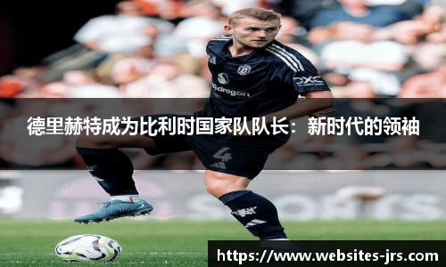 德里赫特成为比利时国家队队长：新时代的领袖