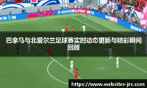 巴拿马与北爱尔兰足球赛实时动态更新与精彩瞬间回顾