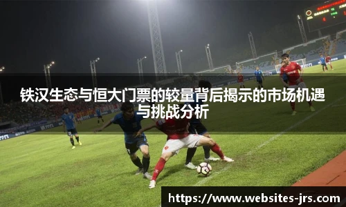铁汉生态与恒大门票的较量背后揭示的市场机遇与挑战分析