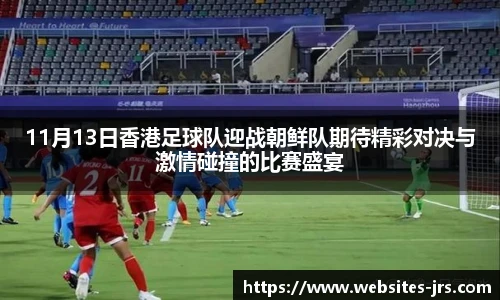 11月13日香港足球队迎战朝鲜队期待精彩对决与激情碰撞的比赛盛宴