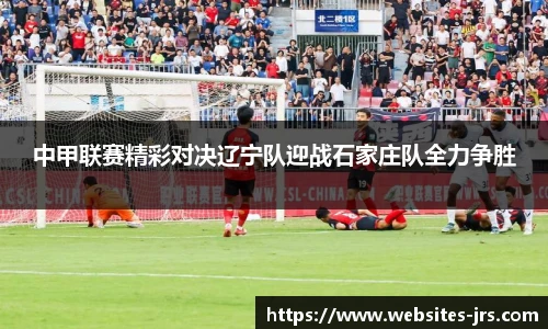中甲联赛精彩对决辽宁队迎战石家庄队全力争胜