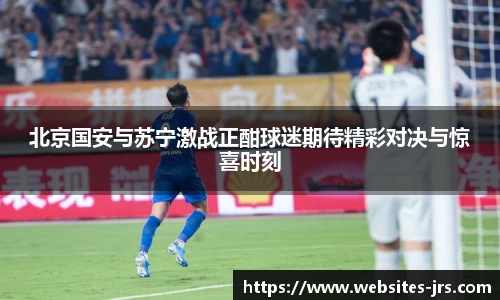 北京国安与苏宁激战正酣球迷期待精彩对决与惊喜时刻