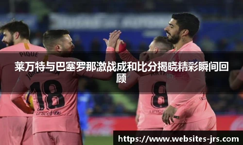 莱万特与巴塞罗那激战成和比分揭晓精彩瞬间回顾