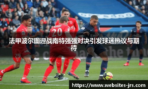 法甲波尔图迎战南特强强对决引发球迷热议与期待