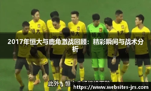 2017年恒大与鹿角激战回顾：精彩瞬间与战术分析