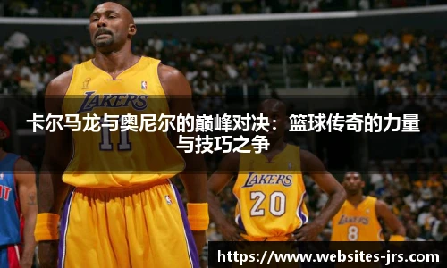 卡尔马龙与奥尼尔的巅峰对决：篮球传奇的力量与技巧之争
