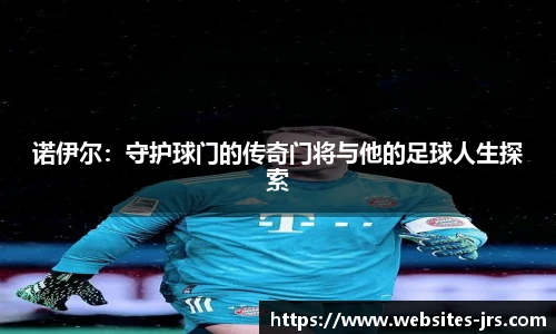 诺伊尔：守护球门的传奇门将与他的足球人生探索