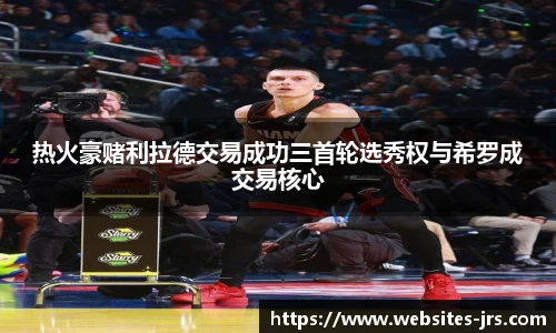热火豪赌利拉德交易成功三首轮选秀权与希罗成交易核心