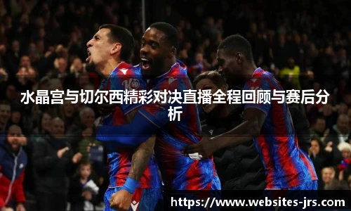 水晶宫与切尔西精彩对决直播全程回顾与赛后分析