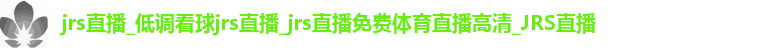 jrs直播_低调看球jrs直播_jrs直播免费体育直播高清_JRS直播